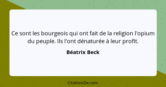 Ce sont les bourgeois qui ont fait de la religion l'opium du peuple. Ils l'ont dénaturée à leur profit.... - Béatrix Beck