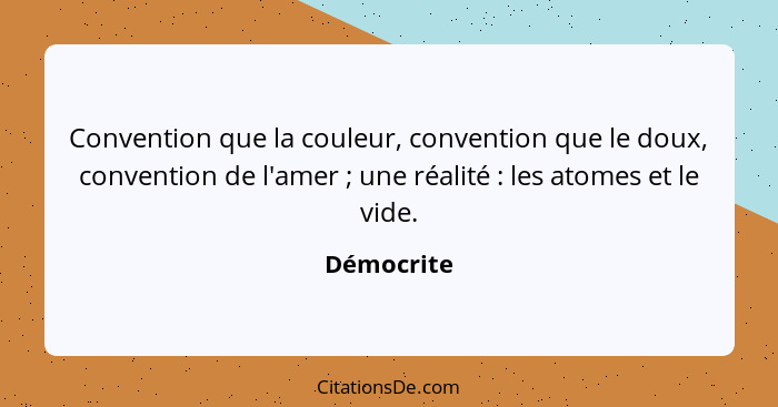 Convention que la couleur, convention que le doux, convention de l'amer ; une réalité : les atomes et le vide.... - Démocrite