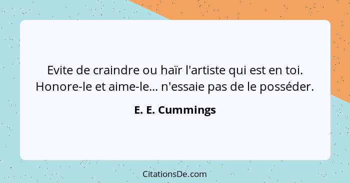 Evite de craindre ou haïr l'artiste qui est en toi. Honore-le et aime-le... n'essaie pas de le posséder.... - E. E. Cummings