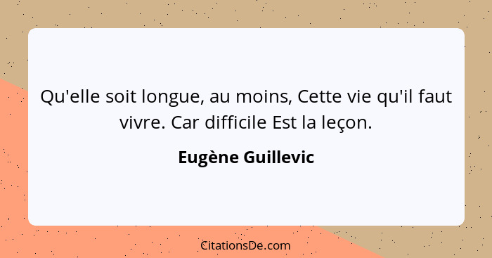 Qu'elle soit longue, au moins, Cette vie qu'il faut vivre. Car difficile Est la leçon.... - Eugène Guillevic