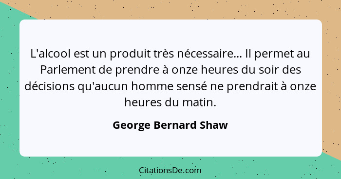 L'alcool est un produit très nécessaire... Il permet au Parlement de prendre à onze heures du soir des décisions qu'aucun homme... - George Bernard Shaw