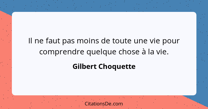 Il ne faut pas moins de toute une vie pour comprendre quelque chose à la vie.... - Gilbert Choquette