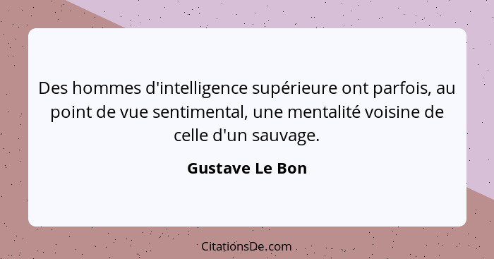 Des hommes d'intelligence supérieure ont parfois, au point de vue sentimental, une mentalité voisine de celle d'un sauvage.... - Gustave Le Bon