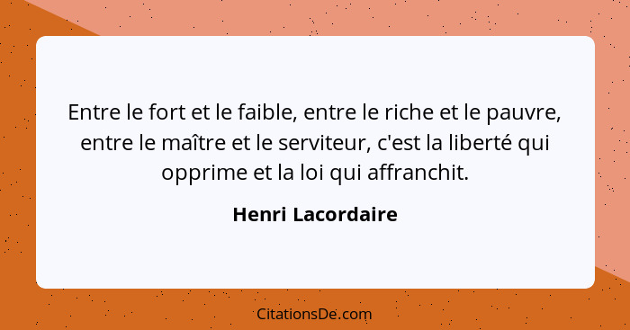 Entre le fort et le faible, entre le riche et le pauvre, entre le maître et le serviteur, c'est la liberté qui opprime et la loi qu... - Henri Lacordaire