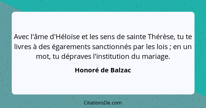 Avec l'âme d'Héloïse et les sens de sainte Thérèse, tu te livres à des égarements sanctionnés par les lois ; en un mot, tu dép... - Honoré de Balzac