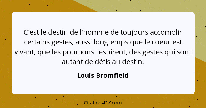 C'est le destin de l'homme de toujours accomplir certains gestes, aussi longtemps que le coeur est vivant, que les poumons respirent... - Louis Bromfield