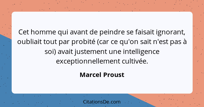 Cet homme qui avant de peindre se faisait ignorant, oubliait tout par probité (car ce qu'on sait n'est pas à soi) avait justement une... - Marcel Proust