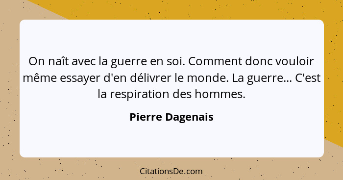 On naît avec la guerre en soi. Comment donc vouloir même essayer d'en délivrer le monde. La guerre... C'est la respiration des homme... - Pierre Dagenais