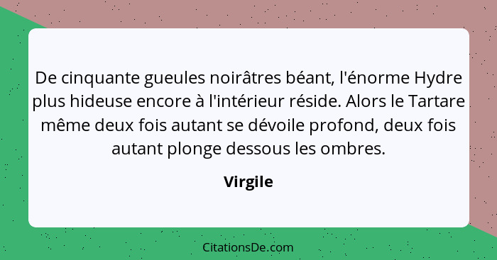 De cinquante gueules noirâtres béant, l'énorme Hydre plus hideuse encore à l'intérieur réside. Alors le Tartare même deux fois autant se dév... - Virgile