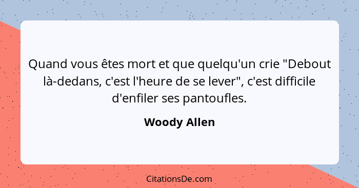 Quand vous êtes mort et que quelqu'un crie "Debout là-dedans, c'est l'heure de se lever", c'est difficile d'enfiler ses pantoufles.... - Woody Allen