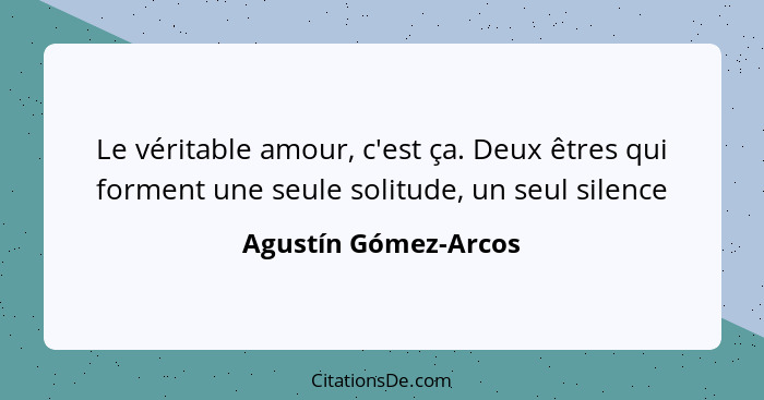 Le véritable amour, c'est ça. Deux êtres qui forment une seule solitude, un seul silence... - Agustín Gómez-Arcos