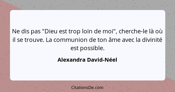 Ne dis pas "Dieu est trop loin de moi", cherche-le là où il se trouve. La communion de ton âme avec la divinité est possible.... - Alexandra David-Néel