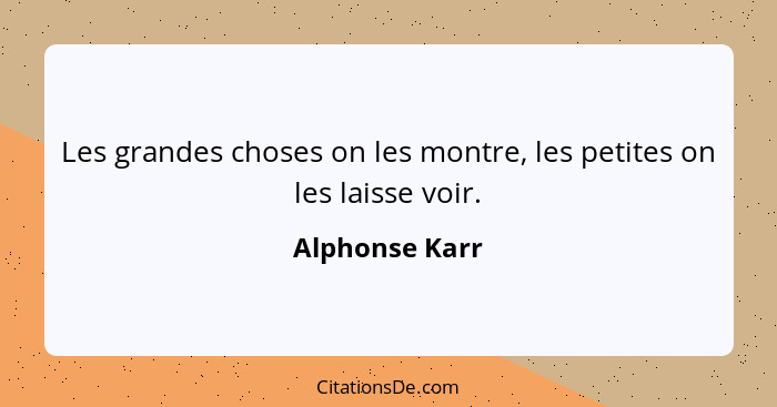 Les grandes choses on les montre, les petites on les laisse voir.... - Alphonse Karr