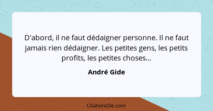 D'abord, il ne faut dédaigner personne. Il ne faut jamais rien dédaigner. Les petites gens, les petits profits, les petites choses...... - André Gide