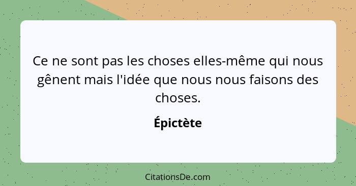 Ce ne sont pas les choses elles-même qui nous gênent mais l'idée que nous nous faisons des choses.... - Épictète