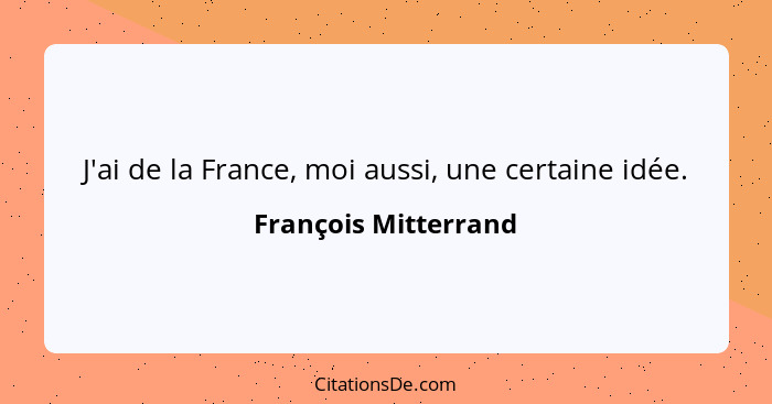 J'ai de la France, moi aussi, une certaine idée.... - François Mitterrand