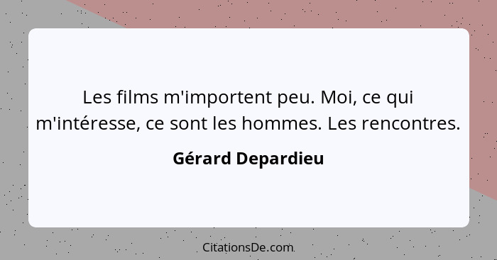 Les films m'importent peu. Moi, ce qui m'intéresse, ce sont les hommes. Les rencontres.... - Gérard Depardieu