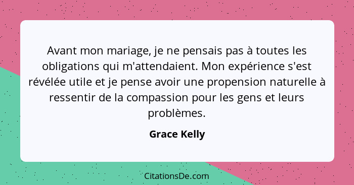 Avant mon mariage, je ne pensais pas à toutes les obligations qui m'attendaient. Mon expérience s'est révélée utile et je pense avoir un... - Grace Kelly