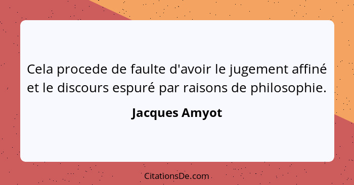 Cela procede de faulte d'avoir le jugement affiné et le discours espuré par raisons de philosophie.... - Jacques Amyot