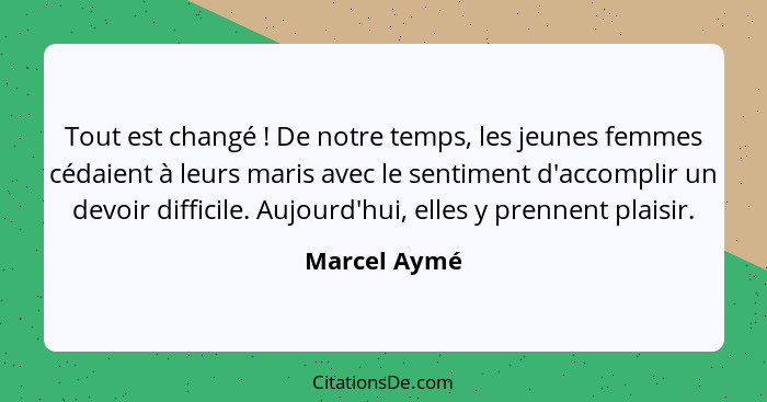 Tout est changé ! De notre temps, les jeunes femmes cédaient à leurs maris avec le sentiment d'accomplir un devoir difficile. Aujou... - Marcel Aymé