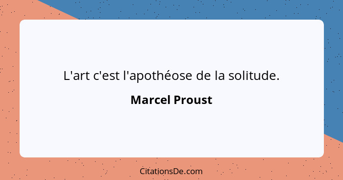 L'art c'est l'apothéose de la solitude.... - Marcel Proust
