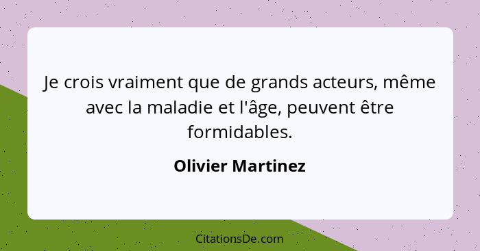 Je crois vraiment que de grands acteurs, même avec la maladie et l'âge, peuvent être formidables.... - Olivier Martinez