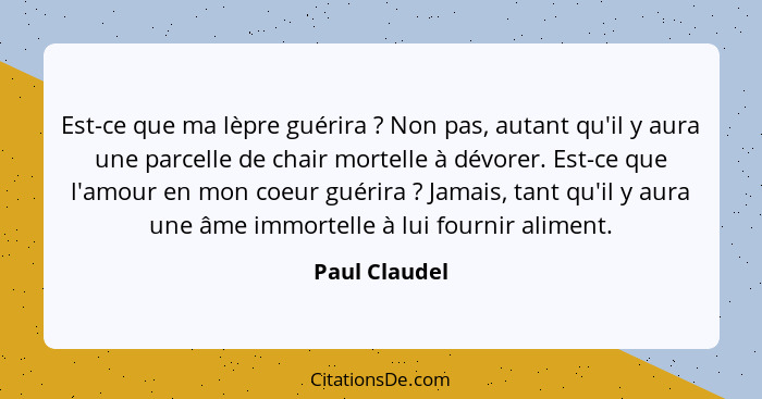 Est-ce que ma lèpre guérira ? Non pas, autant qu'il y aura une parcelle de chair mortelle à dévorer. Est-ce que l'amour en mon coe... - Paul Claudel