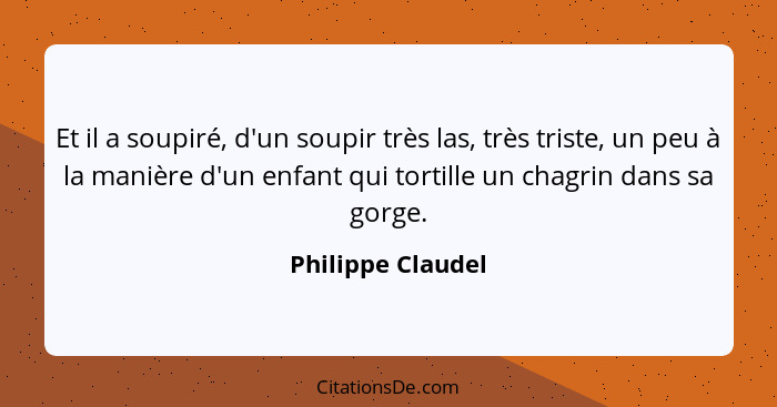 Et il a soupiré, d'un soupir très las, très triste, un peu à la manière d'un enfant qui tortille un chagrin dans sa gorge.... - Philippe Claudel