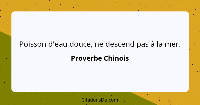 Poisson d'eau douce, ne descend pas à la mer.... - Proverbe Chinois