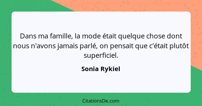 Dans ma famille, la mode était quelque chose dont nous n'avons jamais parlé, on pensait que c'était plutôt superficiel.... - Sonia Rykiel