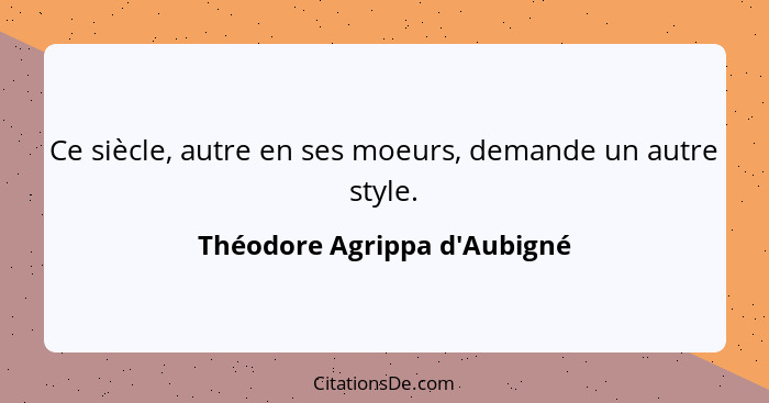 Ce siècle, autre en ses moeurs, demande un autre style.... - Théodore Agrippa d'Aubigné