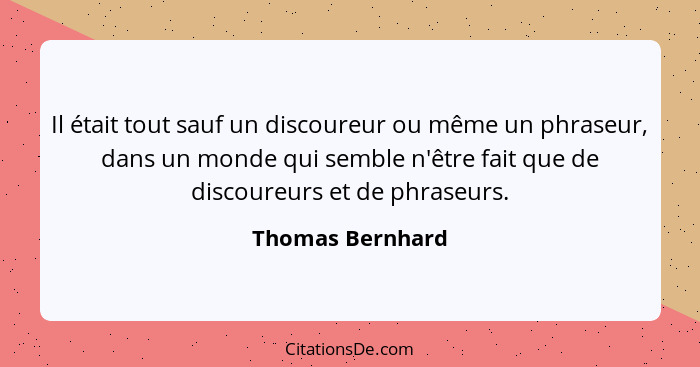 Il était tout sauf un discoureur ou même un phraseur, dans un monde qui semble n'être fait que de discoureurs et de phraseurs.... - Thomas Bernhard