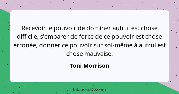 Recevoir le pouvoir de dominer autrui est chose difficile, s'emparer de force de ce pouvoir est chose erronée, donner ce pouvoir sur s... - Toni Morrison