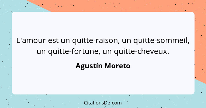 L'amour est un quitte-raison, un quitte-sommeil, un quitte-fortune, un quitte-cheveux.... - Agustín Moreto