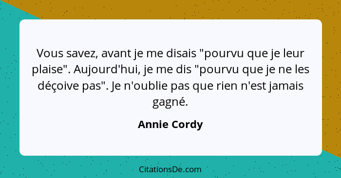 Vous savez, avant je me disais "pourvu que je leur plaise". Aujourd'hui, je me dis "pourvu que je ne les déçoive pas". Je n'oublie pas q... - Annie Cordy