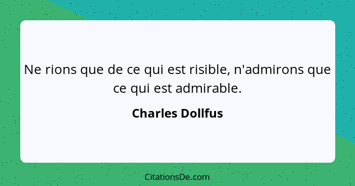 Ne rions que de ce qui est risible, n'admirons que ce qui est admirable.... - Charles Dollfus