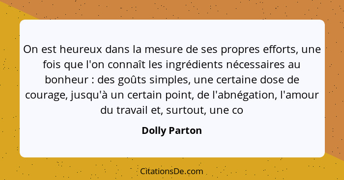 On est heureux dans la mesure de ses propres efforts, une fois que l'on connaît les ingrédients nécessaires au bonheur : des goûts... - Dolly Parton