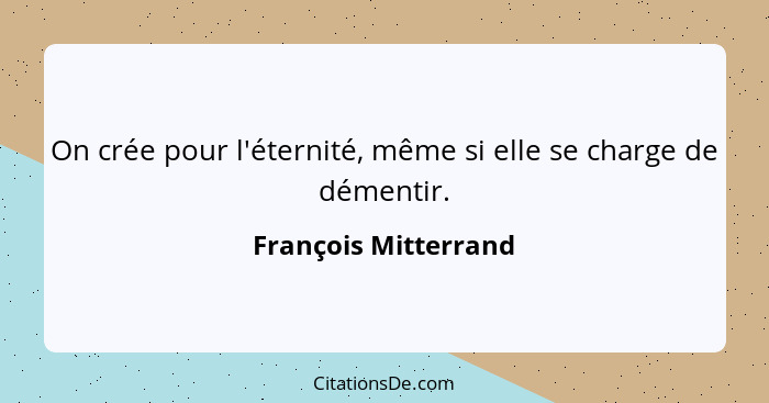 On crée pour l'éternité, même si elle se charge de démentir.... - François Mitterrand