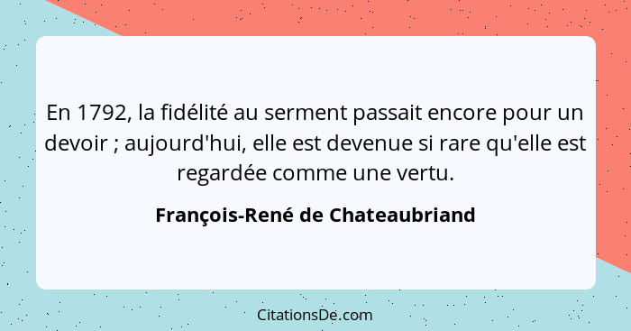 En 1792, la fidélité au serment passait encore pour un devoir ; aujourd'hui, elle est devenue si rare qu'elle es... - François-René de Chateaubriand