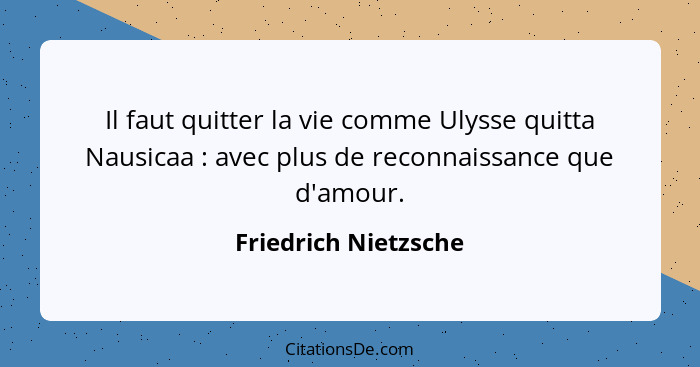 Il faut quitter la vie comme Ulysse quitta Nausicaa : avec plus de reconnaissance que d'amour.... - Friedrich Nietzsche