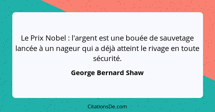 Le Prix Nobel : l'argent est une bouée de sauvetage lancée à un nageur qui a déjà atteint le rivage en toute sécurité.... - George Bernard Shaw