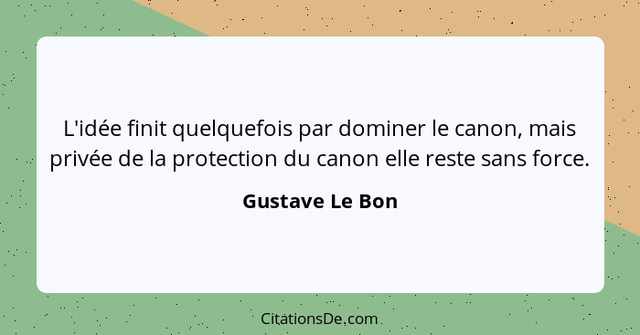 L'idée finit quelquefois par dominer le canon, mais privée de la protection du canon elle reste sans force.... - Gustave Le Bon