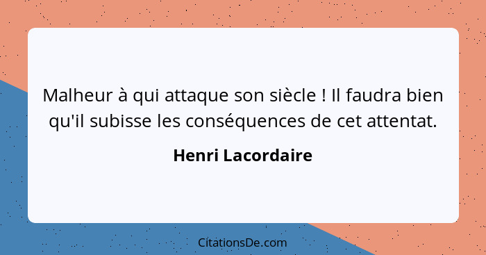 Malheur à qui attaque son siècle ! Il faudra bien qu'il subisse les conséquences de cet attentat.... - Henri Lacordaire