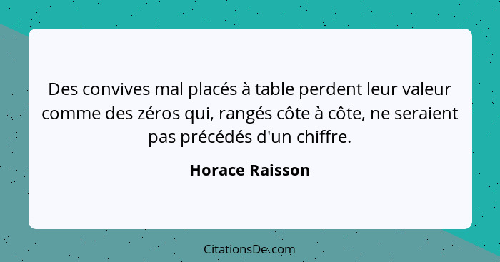 Des convives mal placés à table perdent leur valeur comme des zéros qui, rangés côte à côte, ne seraient pas précédés d'un chiffre.... - Horace Raisson