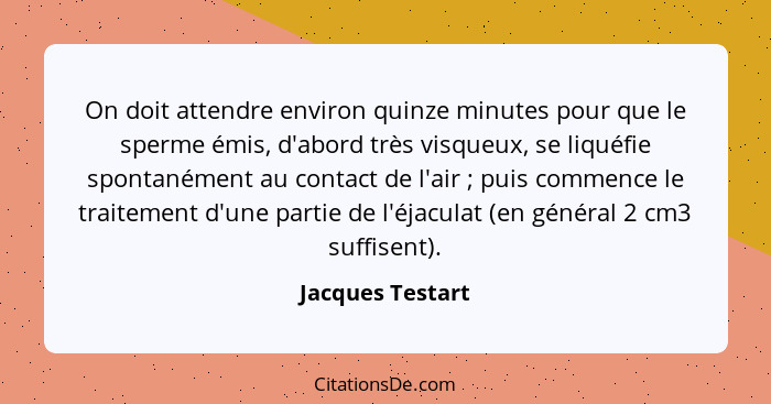 On doit attendre environ quinze minutes pour que le sperme émis, d'abord très visqueux, se liquéfie spontanément au contact de l'air... - Jacques Testart