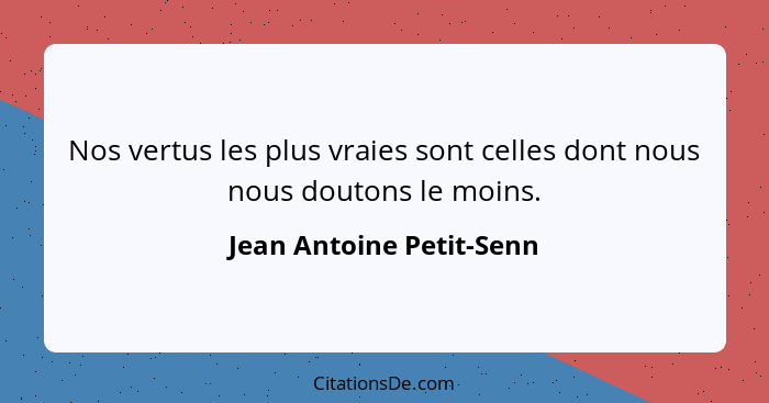 Nos vertus les plus vraies sont celles dont nous nous doutons le moins.... - Jean Antoine Petit-Senn