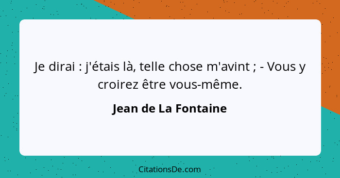 Je dirai : j'étais là, telle chose m'avint ; - Vous y croirez être vous-même.... - Jean de La Fontaine