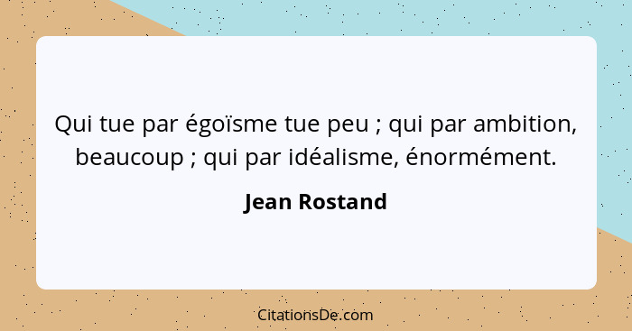 Qui tue par égoïsme tue peu ; qui par ambition, beaucoup ; qui par idéalisme, énormément.... - Jean Rostand