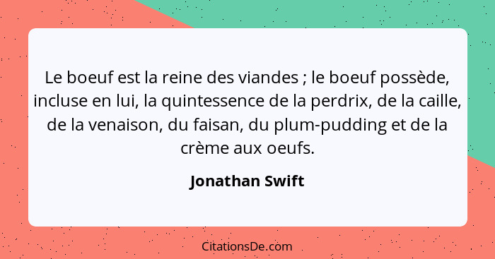 Le boeuf est la reine des viandes ; le boeuf possède, incluse en lui, la quintessence de la perdrix, de la caille, de la venaiso... - Jonathan Swift