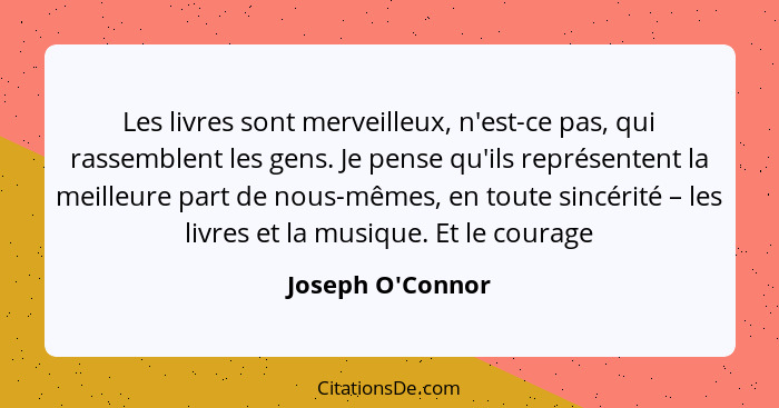 Les livres sont merveilleux, n'est-ce pas, qui rassemblent les gens. Je pense qu'ils représentent la meilleure part de nous-même... - Joseph O'Connor